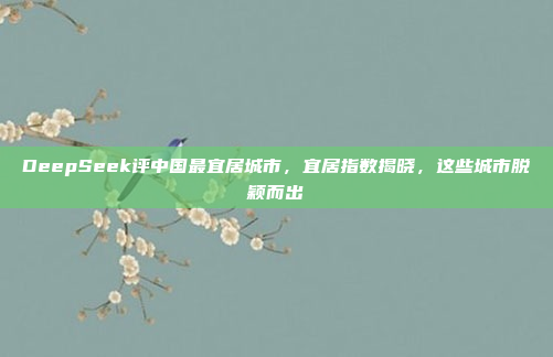 DeepSeek评中国最宜居城市，宜居指数揭晓，这些城市脱颖而出