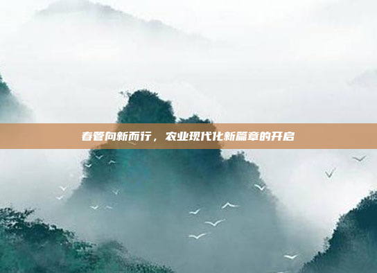 春管向新而行，农业现代化新篇章的开启