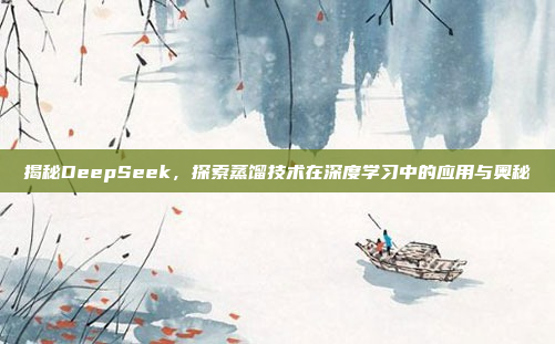 揭秘DeepSeek，探索蒸馏技术在深度学习中的应用与奥秘