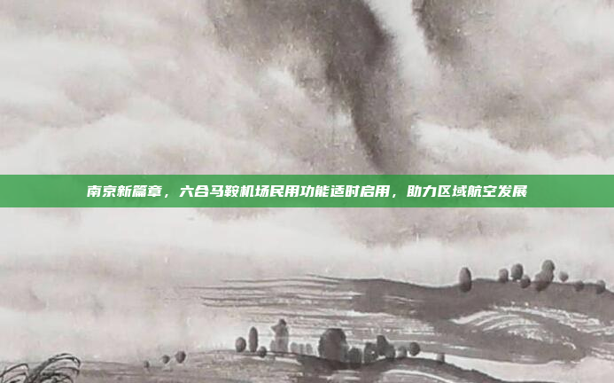 南京新篇章，六合马鞍机场民用功能适时启用，助力区域航空发展