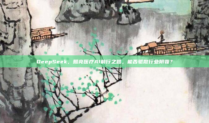 DeepSeek，照亮医疗AI前行之路，能否驱散行业阴霾？