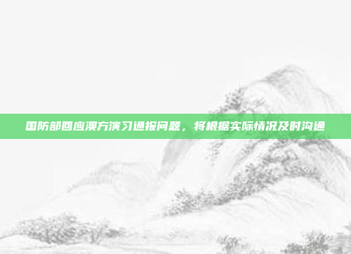 国防部回应澳方演习通报问题，将根据实际情况及时沟通