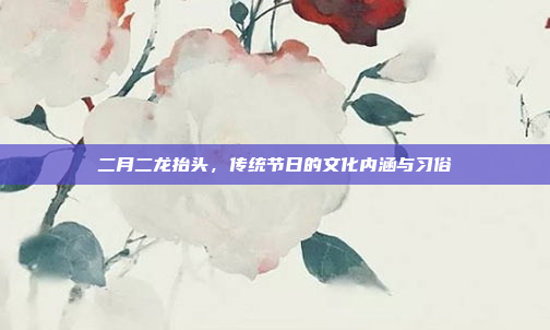 二月二龙抬头，传统节日的文化内涵与习俗