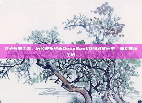 女子长期手麻，历经波折终靠DeepSeek找到对症医生，重拾健康生活