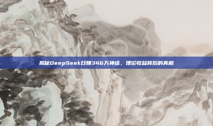 揭秘DeepSeek日赚346万神话，理论收益背后的真相