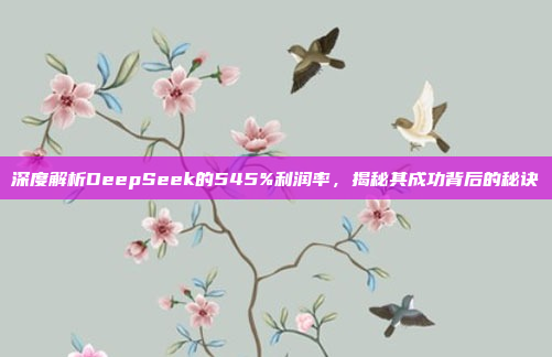 深度解析DeepSeek的545%利润率，揭秘其成功背后的秘诀