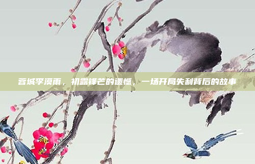 蓉城李漠雨，初露锋芒的遗憾，一场开局失利背后的故事