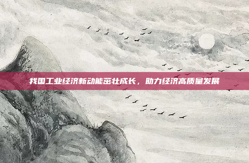 我国工业经济新动能茁壮成长，助力经济高质量发展