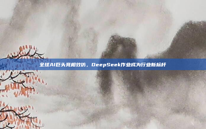 全球AI巨头竞相效仿，DeepSeek作业成为行业新标杆