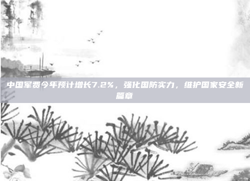 中国军费今年预计增长7.2%，强化国防实力，维护国家安全新篇章