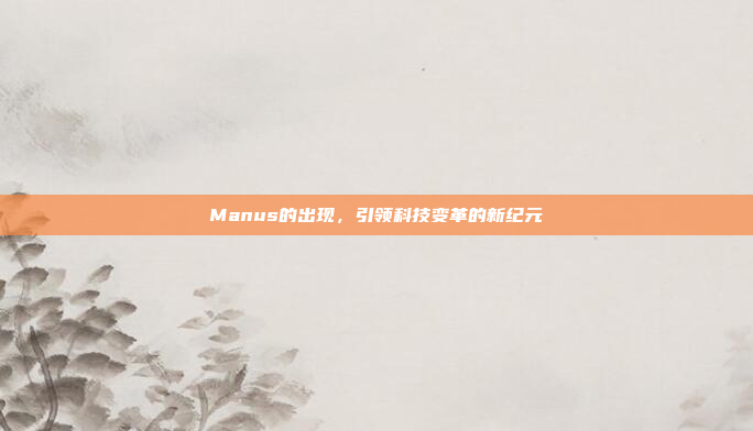 Manus的出现，引领科技变革的新纪元