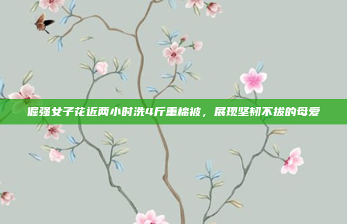 倔强女子花近两小时洗4斤重棉被，展现坚韧不拔的母爱