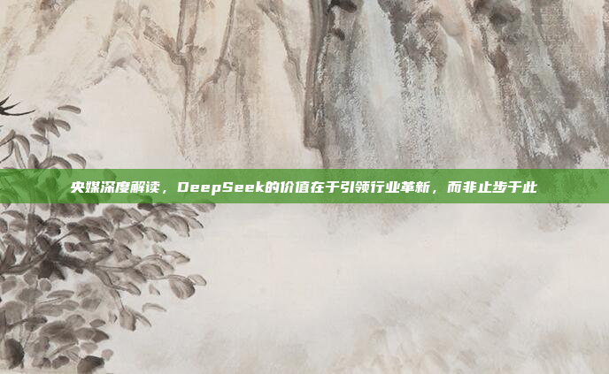 央媒深度解读，DeepSeek的价值在于引领行业革新，而非止步于此