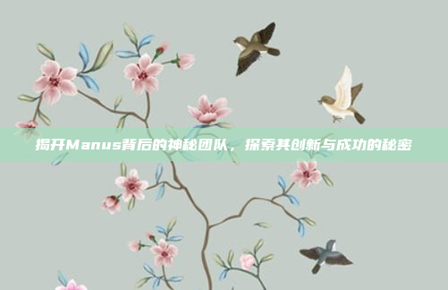 揭开Manus背后的神秘团队，探索其创新与成功的秘密