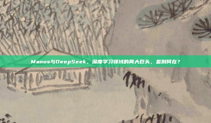 Manus与DeepSeek，深度学习领域的两大巨头，差别何在？