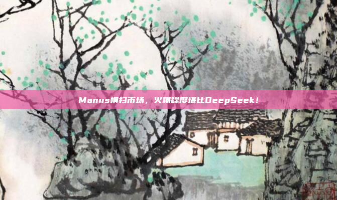 Manus横扫市场，火爆程度堪比DeepSeek！