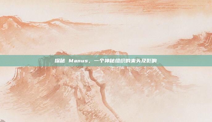 探秘 Manus，一个神秘组织的来头及影响