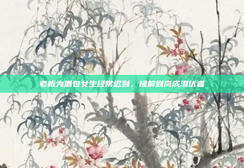 老板为抓包女生经常迟到，提前到岗成潜伏者