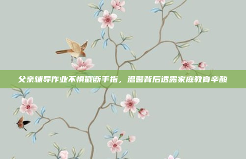 父亲辅导作业不慎戳断手指，温馨背后透露家庭教育辛酸