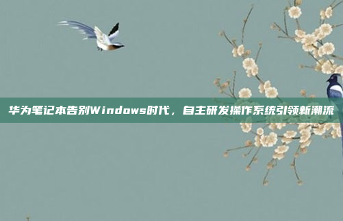 华为笔记本告别Windows时代，自主研发操作系统引领新潮流