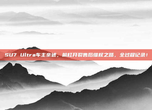 SU7 Ultra车主亲述，前杠开裂售后维权之路，全过程记录！