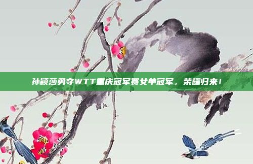 孙颖莎勇夺WTT重庆冠军赛女单冠军，荣耀归来！