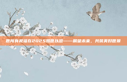 愿所有祝福在2025如愿以偿——展望未来，共筑美好愿景