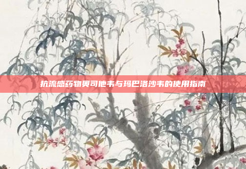 抗流感药物奥司他韦与玛巴洛沙韦的使用指南