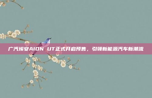 广汽埃安AION UT正式开启预售，引领新能源汽车新潮流