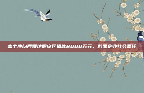 富士康向西藏地震灾区捐款2000万元，彰显企业社会责任