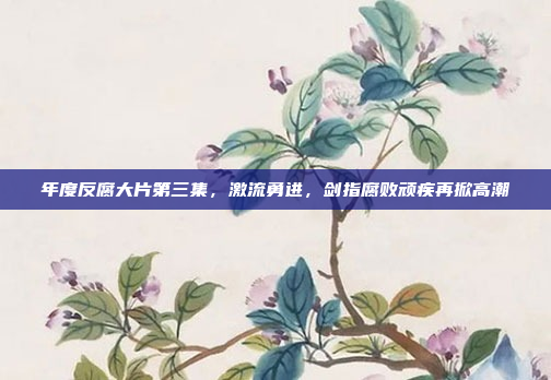 年度反腐大片第三集，激流勇进，剑指腐败顽疾再掀高潮