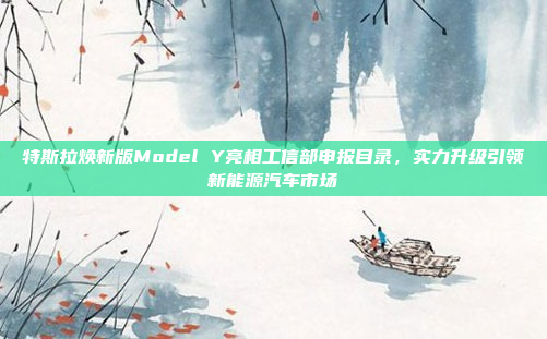 特斯拉焕新版Model Y亮相工信部申报目录，实力升级引领新能源汽车市场